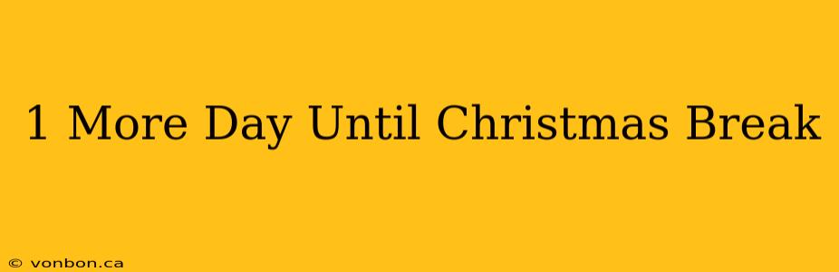 1 More Day Until Christmas Break