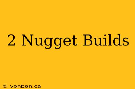 2 Nugget Builds