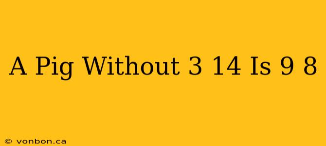 A Pig Without 3 14 Is 9 8