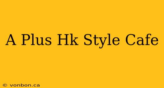 A Plus Hk Style Cafe