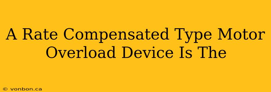 A Rate Compensated Type Motor Overload Device Is The