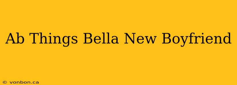 Ab Things Bella New Boyfriend