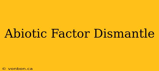 Abiotic Factor Dismantle