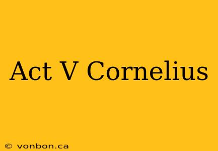 Act V Cornelius