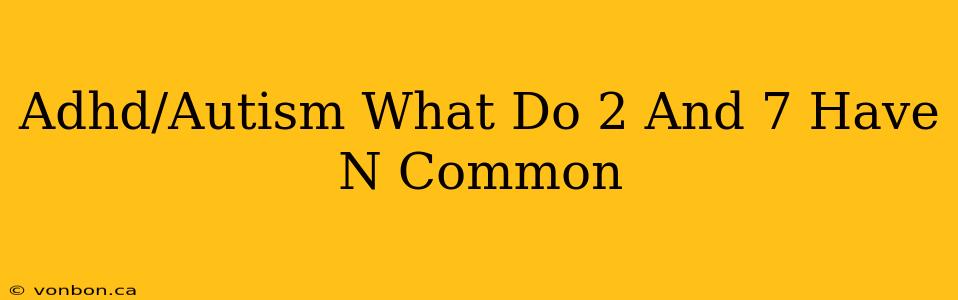 Adhd/Autism What Do 2 And 7 Have N Common