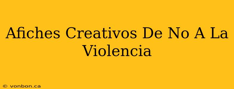 Afiches Creativos De No A La Violencia