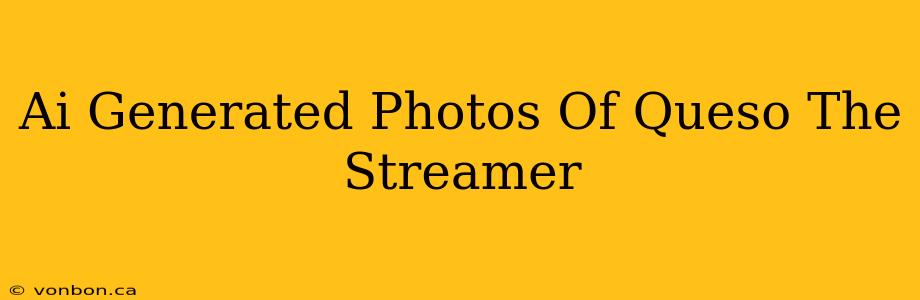 Ai Generated Photos Of Queso The Streamer