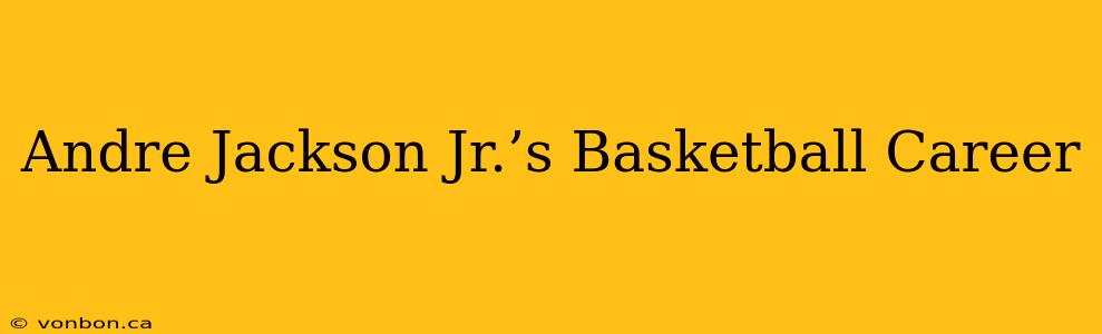 Andre Jackson Jr.’s Basketball Career