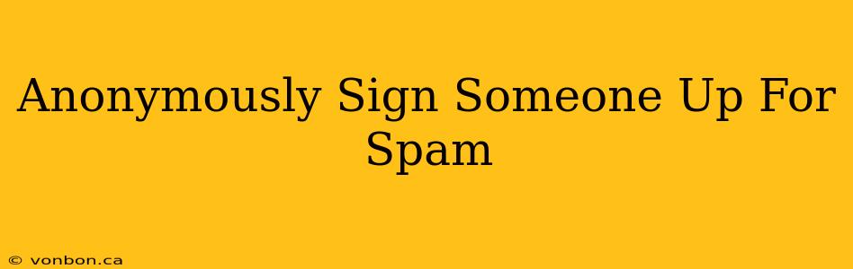 Anonymously Sign Someone Up For Spam