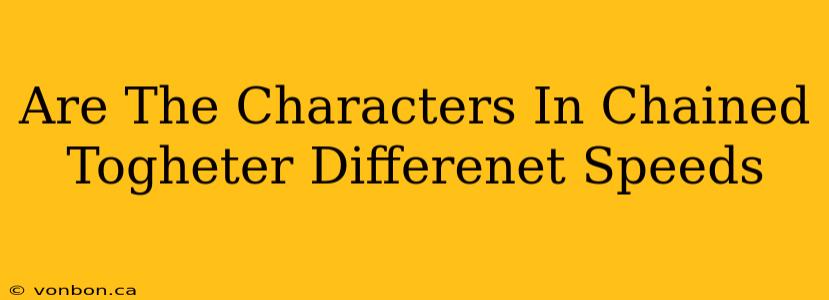 Are The Characters In Chained Togheter Differenet Speeds