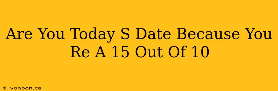 Are You Today S Date Because You Re A 15 Out Of 10