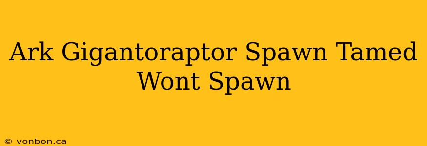 Ark Gigantoraptor Spawn Tamed Wont Spawn