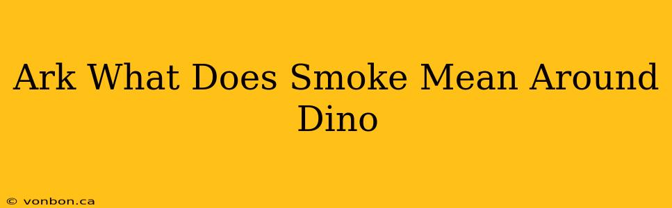 Ark What Does Smoke Mean Around Dino