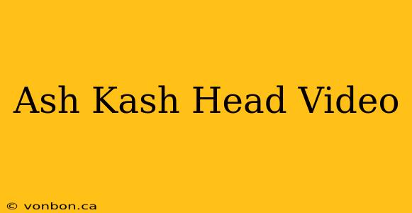 Ash Kash Head Video