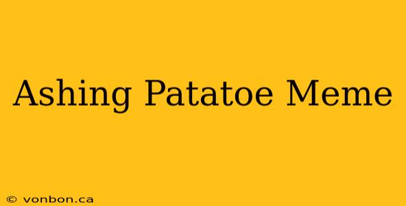 Ashing Patatoe Meme