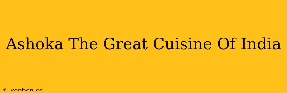 Ashoka The Great Cuisine Of India