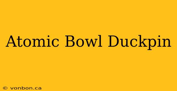 Atomic Bowl Duckpin