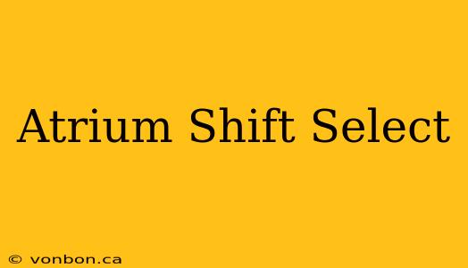 Atrium Shift Select