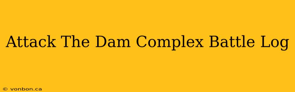 Attack The Dam Complex Battle Log