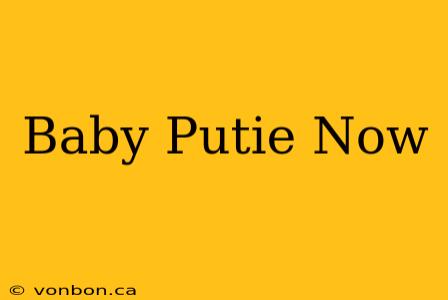 Baby Putie Now