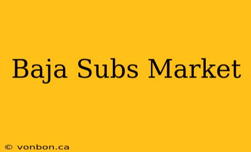 Baja Subs Market