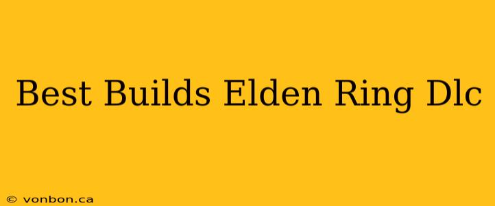 Best Builds Elden Ring Dlc