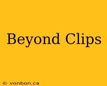 Beyond Clips