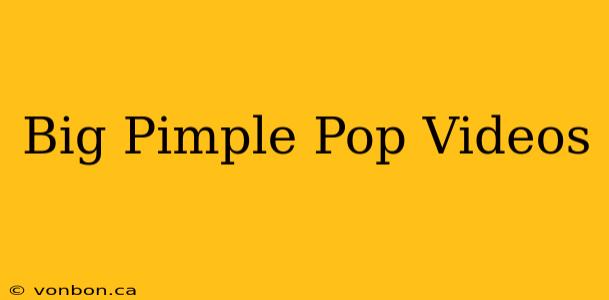 Big Pimple Pop Videos