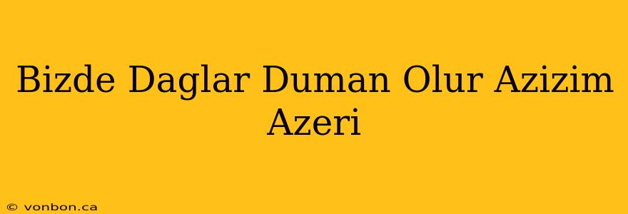 Bizde Daglar Duman Olur Azizim Azeri