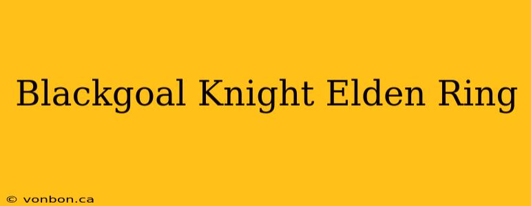 Blackgoal Knight Elden Ring