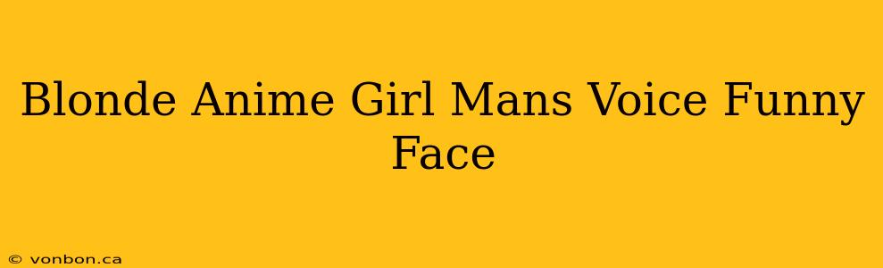 Blonde Anime Girl Mans Voice Funny Face