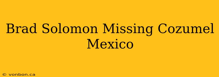 Brad Solomon Missing Cozumel Mexico