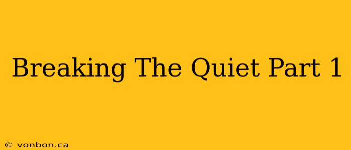 Breaking The Quiet Part 1