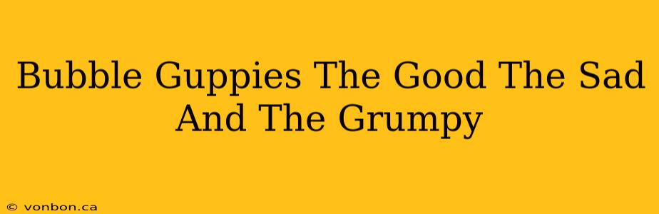 Bubble Guppies The Good The Sad And The Grumpy