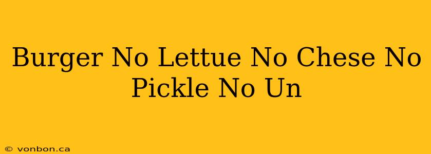 Burger No Lettue No Chese No Pickle No Un