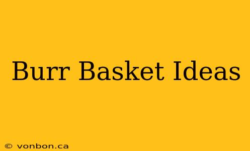 Burr Basket Ideas