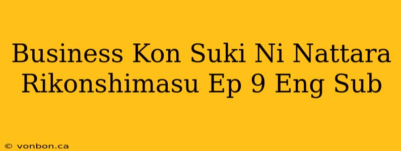 Business Kon Suki Ni Nattara Rikonshimasu Ep 9 Eng Sub