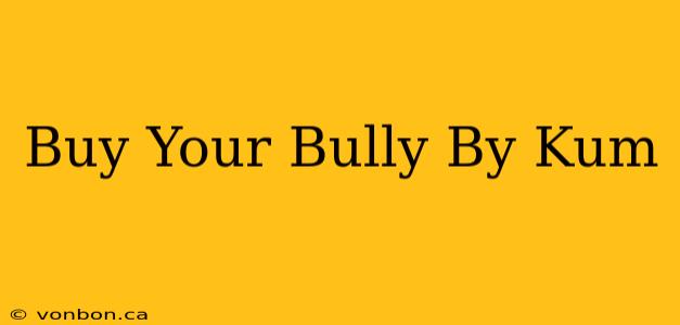 Buy Your Bully By Kum