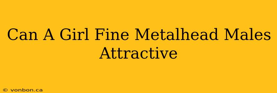 Can A Girl Fine Metalhead Males Attractive