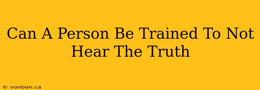 Can A Person Be Trained To Not Hear The Truth