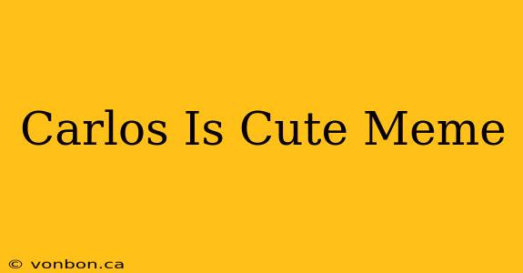 Carlos Is Cute Meme