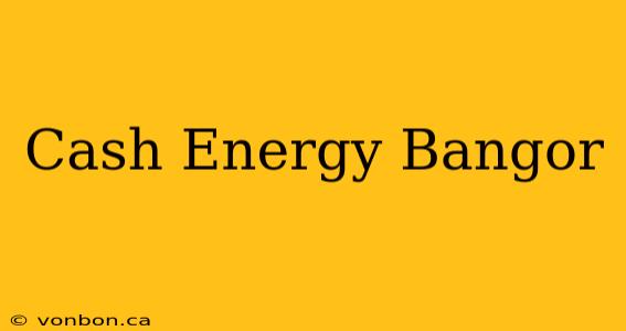 Cash Energy Bangor