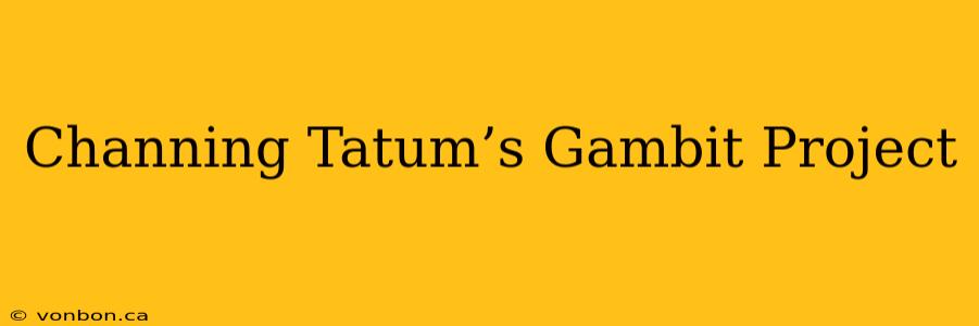 Channing Tatum’s Gambit Project
