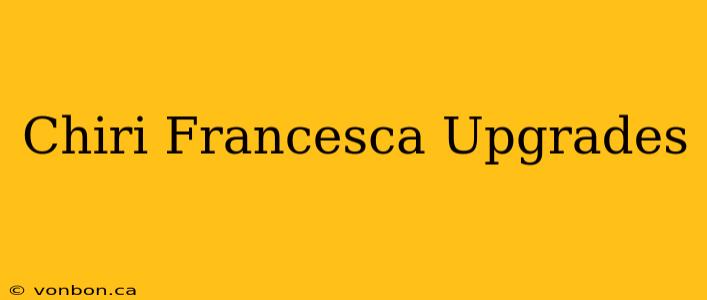 Chiri Francesca Upgrades