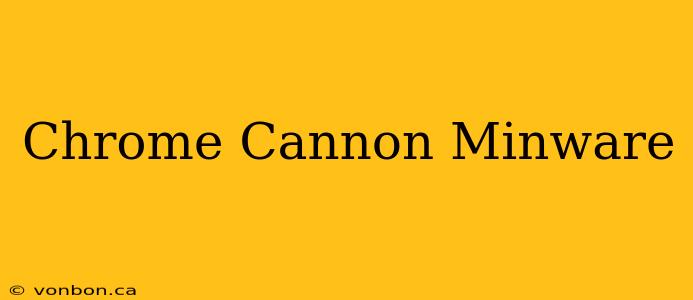 Chrome Cannon Minware