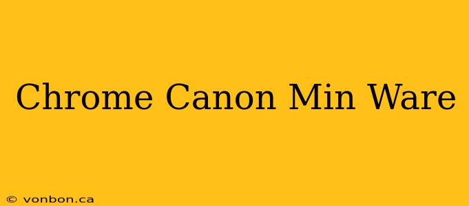 Chrome Canon Min Ware