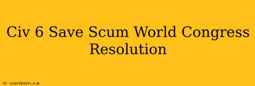 Civ 6 Save Scum World Congress Resolution