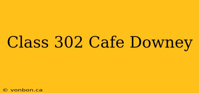 Class 302 Cafe Downey