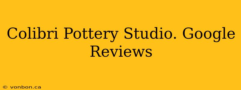 Colibri Pottery Studio. Google Reviews