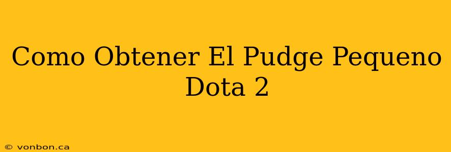 Como Obtener El Pudge Pequeno Dota 2